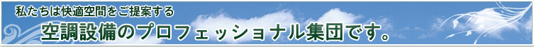 私たちは快適空間をご提案する　空調設備のプロフェッショナル集団です。